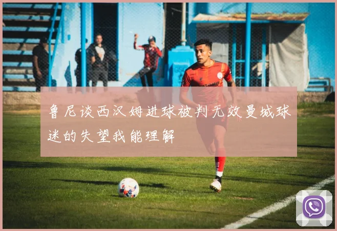 鲁尼谈西汉姆进球被判无效曼城球迷的失望我能理解