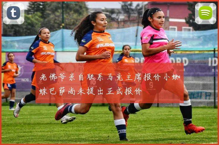 老佛爷亲自联系马竞主席报价小蜘蛛巴萨尚未提出正式报价