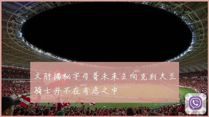 文胖揭秘字母哥未来去向克利夫兰骑士并不在考虑之中