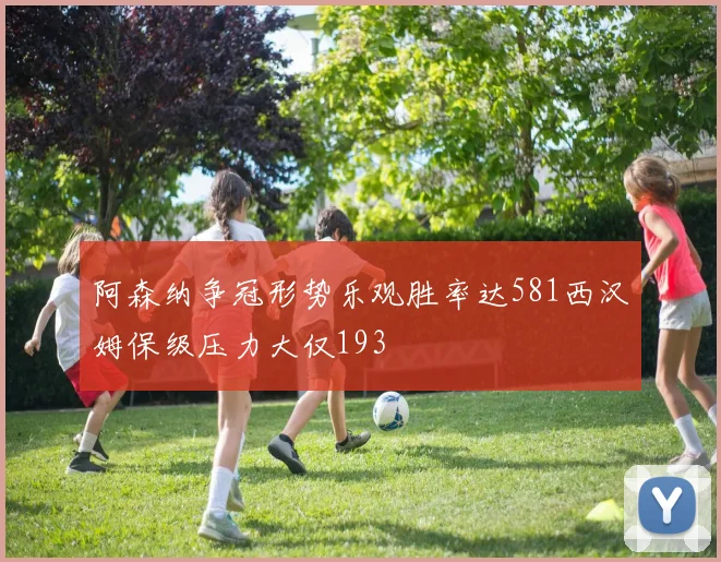 阿森纳争冠形势乐观胜率达581西汉姆保级压力大仅193