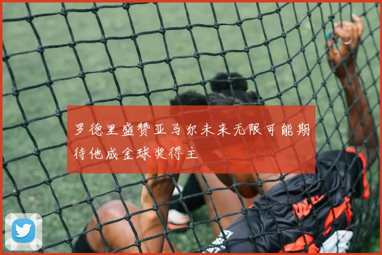罗德里盛赞亚马尔未来无限可能期待他成金球奖得主