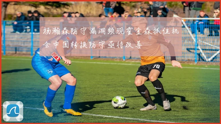 杨瀚森防守漏洞频现霍金森抓住机会中国转换防守亟待改善