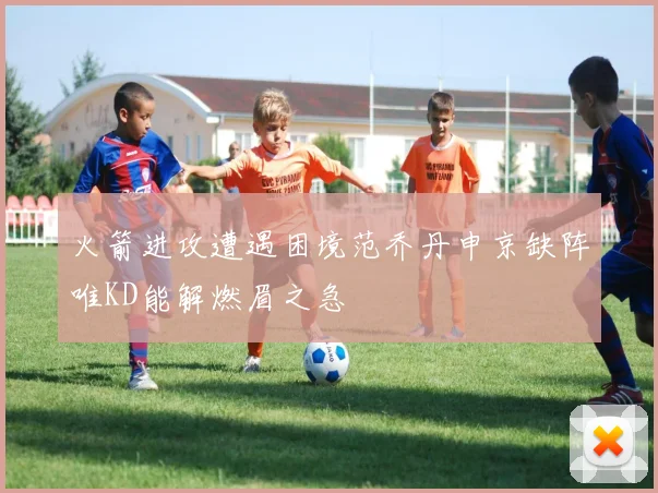 火箭进攻遭遇困境范乔丹申京缺阵唯KD能解燃眉之急