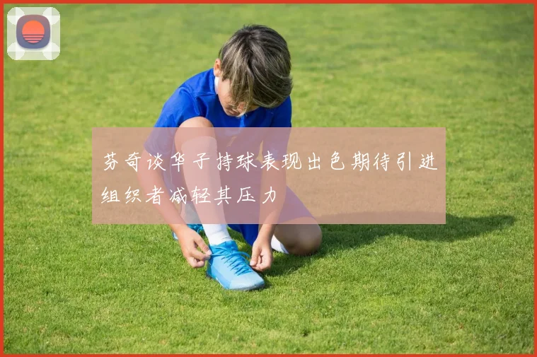 芬奇谈华子持球表现出色期待引进组织者减轻其压力