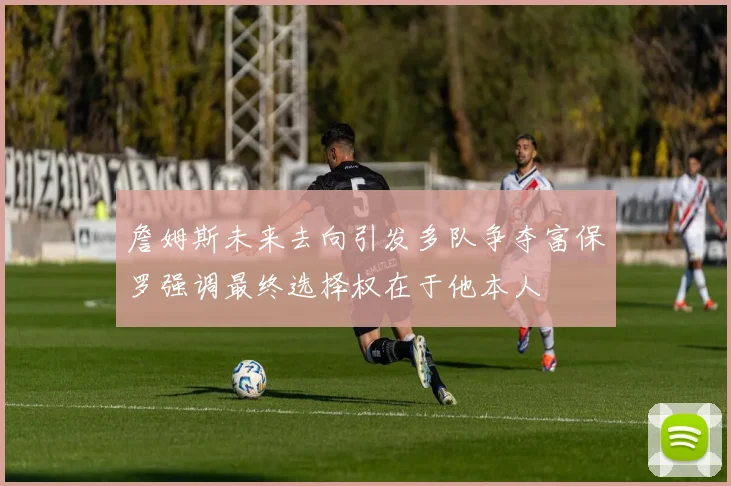 詹姆斯未来去向引发多队争夺富保罗强调最终选择权在于他本人