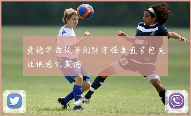 爱德华兹谈马刺防守强度直言包夹让他感到震撼