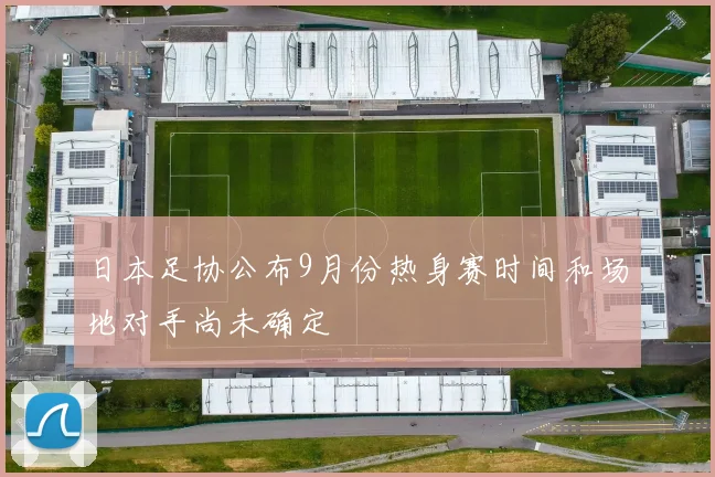 日本足协公布9月份热身赛时间和场地对手尚未确定