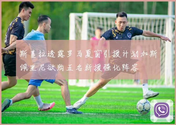 斯基拉透露罗马夏窗引援计划加斯佩里尼欲购五名新援强化阵容