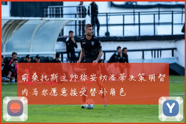 前桑托斯主帅称安切洛蒂决策明智内马尔愿意接受替补角色