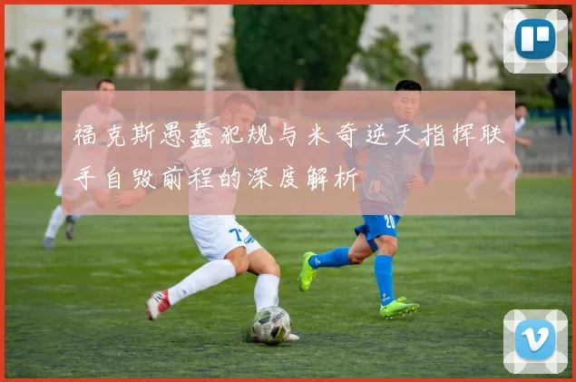 福克斯愚蠢犯规与米奇逆天指挥联手自毁前程的深度解析