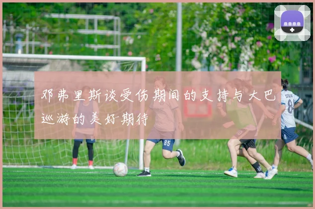 邓弗里斯谈受伤期间的支持与大巴巡游的美好期待